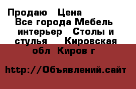 Продаю › Цена ­ 500 000 - Все города Мебель, интерьер » Столы и стулья   . Кировская обл.,Киров г.